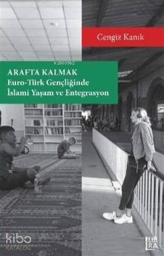 Arafta Kalmak; Euro Türk Gençliğinde İslami Yaşam ve Entegrasyon