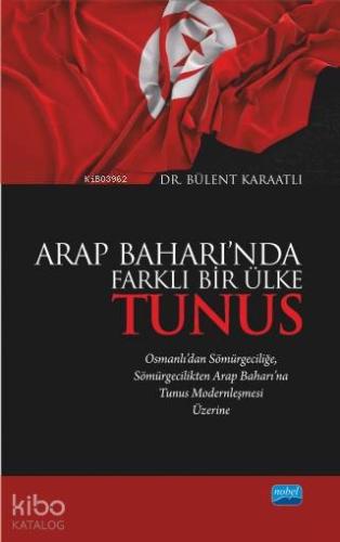 Arap Baharı'nda Farklı Bir Ülke Tunus; Osmanlı'dan Sömürgeciliğe Sömürgecilikten Arap Baharı'na Tunus Modernleşmesi Üzerine
