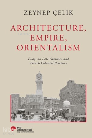 Architecture, Empire, Orientalism ;Essays On Late Ottaman And French C