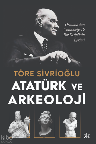 Atatürk ve Arkeoloji - Osmanlı’dan Cumhuriyet’e Bir Disiplinin Evrimi;Osmanlı’dan Cumhuriyet’e Bir Disiplinin Evrimi
