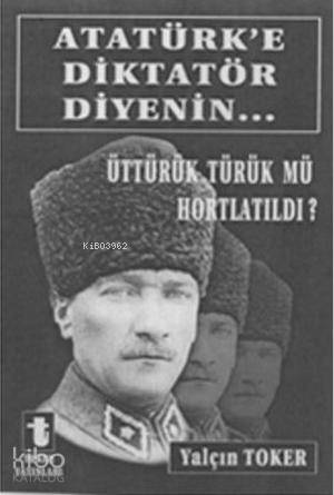 Atatürk'e Diktatör Diyenin...; Üttürük Türük mü Hortlatıldı?