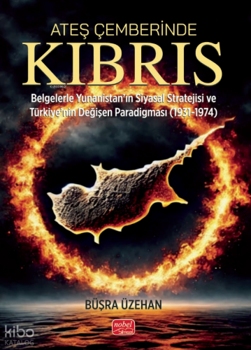 Ateş Çemberinde Kıbrıs - Belgelerle Yunanistan’ın Siyasal Stratejisi ve Türkiye’nin Değişen Paradigması (1931-1974)