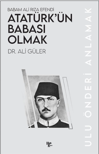 Babam Ali Rıza Efendi Atatürk'ün Babası Olmak;Ulu Önderi Anlamak