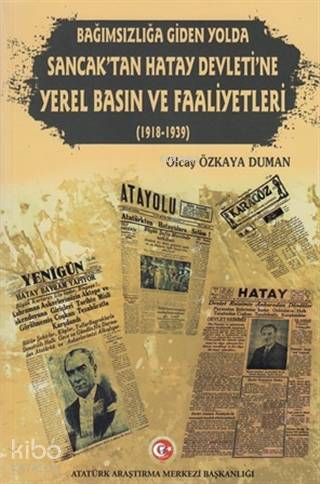 Bağımsızlığa Giden Yolda Sancak'tan Hatay Devleti'ne Yerel Basın ve Faaliyetleri (1918-1939)
