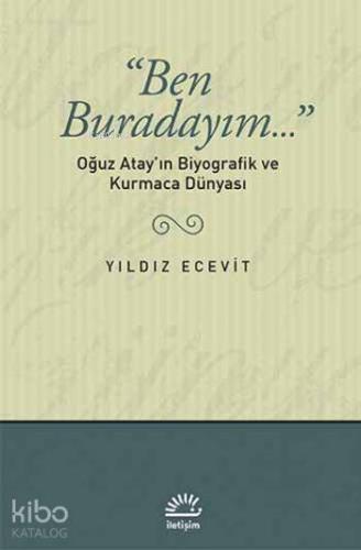Ben Buradayım...: Oğuz Atay'ın Biyografik ve Kurmaca Dünyası