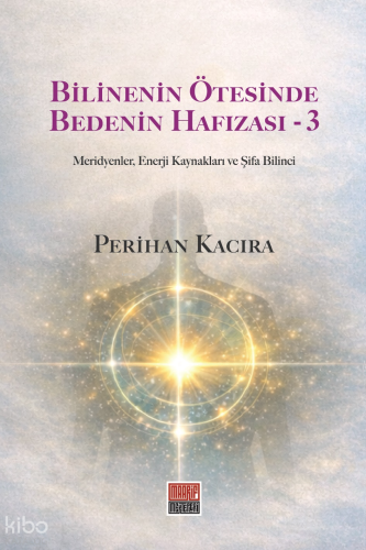 Bilinenin Ötesinde Bedenin Hafızası 3;Meridyenler, Enerji Kaynakları ve Şifa Bilinci