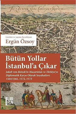 Bütün Yollar İstanbul’a Çıkar ;Jakob von Betzek’in Macaristan ve Türkiye’ye Diplomatik Kurye Olarak Seyahatleri: 1564/1565, 1572, 1573