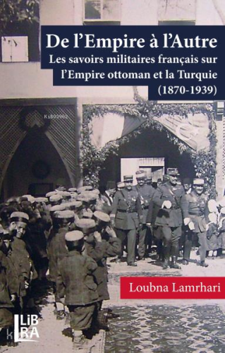 De l’Empire à l’Autre - Les savoirs militaires français sur l’Empire ottoman et la Turquie (1870-1939)
