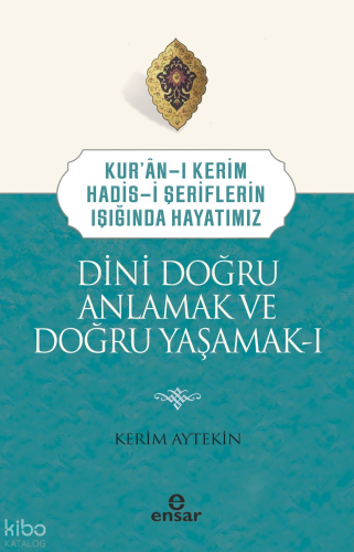 Dini Doğru Anlamak ve Doğru Yaşamak I;Kuran-ı Kerim-Hadis-i Şeriflerin Işığında Hayatımız