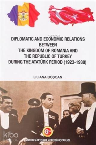 Diplomatic and Economic Relations Between The Kingdom of Romania and; The Republic of Turkey During the Atatürk Period (1923-1938)
