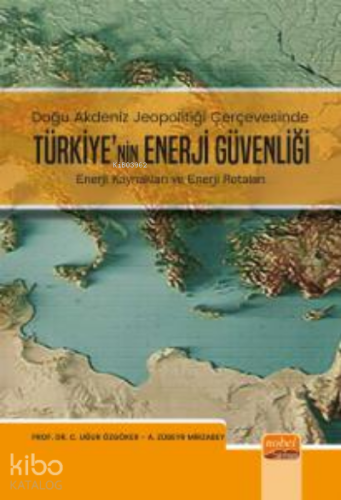 Doğu Akdeniz Jeopolitiği Çerçevesinde;;Türkiye Enerji Güvenliği - Enerji Kaynakları ve Enerji Rotaları