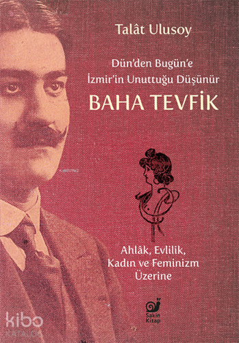 Dün'den Bugün'e İzmir'in Unuttuğu Düşünür Baha Tevfik;Ahlâk, Evlilik, Kadın ve Feminizm Üzerine