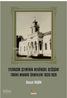 Erzincan Şehrinin Mekânsal Değişimi Tarihi Mimari Örnekleri 1839-1939