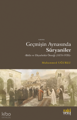 Geçmişin Aynasında Süryaniler;-Bitlis ve Diyarbekir Örneği (1870-1920)-