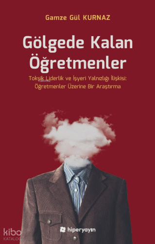 Gölgede Kalan Öğretmenler - Toksik Liderlik ve İşyeri Yalnızlığı İlişkisi: Öğretmenler Üzerine Bir Araştırma
