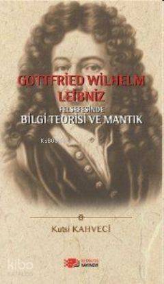 Gottfried Wilhelm Leibniz Felsefesinde Bilgi Teorisi ve Mantık