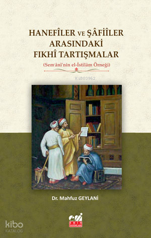 Hanefîler ve Şâfiîler Arasındaki Fıkhî Tartışmalar  (Sem‘ânî’nin el-İstilâm Örneği)
