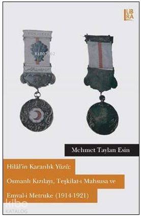 Hilâl'in Karanlık Yüzü: Osmanlı Kızılayı, Teşkilat-ı Mahsusa ve Emval-i Metruke (1914-1921)