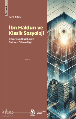 İbn Haldun ve Klasik Sosyoloji;Doğu'nun Bilgeliği ile Batı'nın Bilimselliği