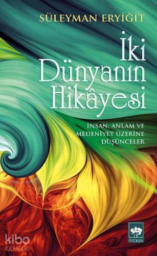 İki Dünyanın Hikâyesi; İnsan, Anlam ve Medeniyet Üzerine Düşünceler