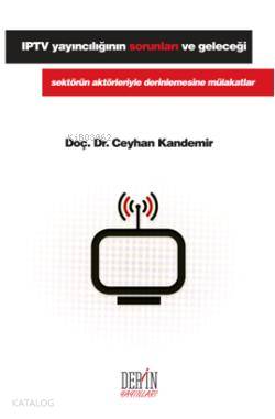 IPTV Yayıncılığın Sorunları ve Geleceği; Sektörün Aktörleriyle Derinlemesine Mülakatlar