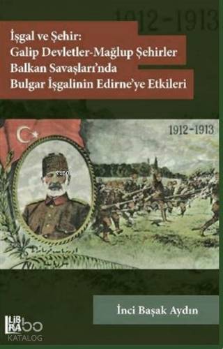 İşgal ve Şehir: Galip Devletler - Mağlup Şehirler Balkan Savaşları'nda Bulgar İşgalinin Edirne'ye Etkileri (1912-1913)