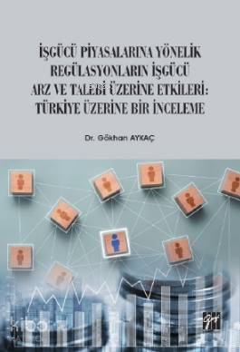 İşgücü Piyasalarına Yönelik Regülasyonların İşgücü Arz ve Talep Üzerine Etkileri; Türkiye Üzerine Bir İnceleme