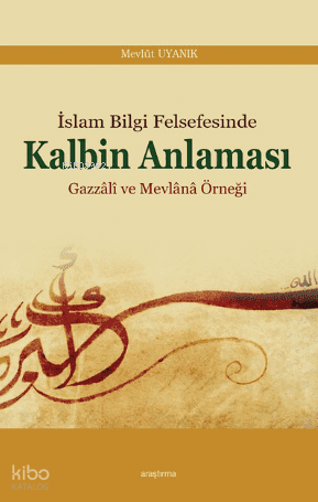 İslâm Bilgi Felsefesinde Kalbin Anlaması; Gazzâlî ve Mevlânâ Örneği