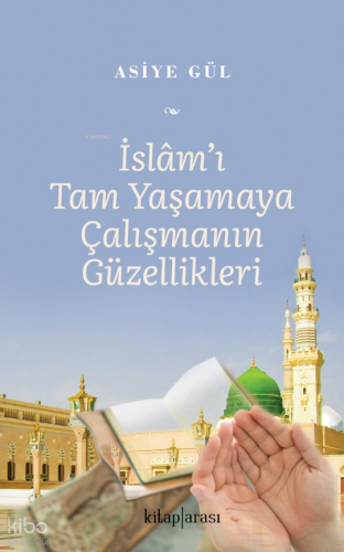 İslam’ı Tam Yaşamaya Çalışmanın Güzellikleri