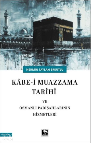 Kâbe-i Muazzama Tarihi ve Osmanlı Padişahlarının Hizmetleri