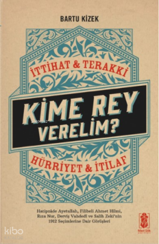 Kime Rey Verelim ? İttihat Terakki Mi ? Hürriyet ve İtilaf Mı ?;Hatipzade Ayetullah, Filibeli Ahmet Hilmi, Rıza Nur, Derviş Vahdeti ve Salih Zeki’nin 1912 Seçimlerine Dair Görüşleri