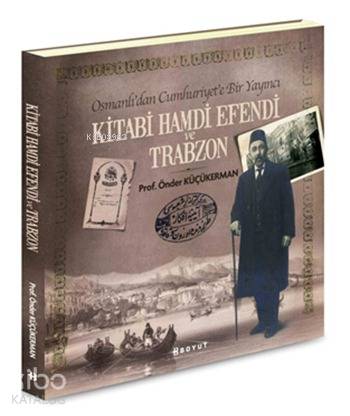 Kitabi Hamdi Efendi ve Trabzon; Osmanlı'dan Cumhuriyet'e Bir Yayıncı -