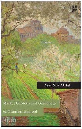 Market Gardens and Gardeners of Ottoman Istanbul - Kitapiks.com