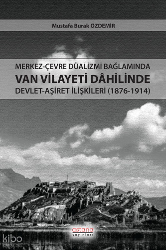 Merkez-Çevre Düalizmi Bağlamında Van Vilayeti Dâhilinde Devlet-Aşiret İlişkileri (1876-1914)