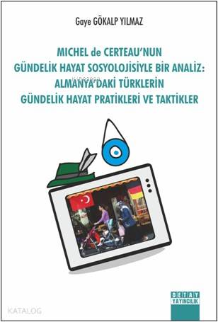 Michel De Certeau'nun Gündelik Hayat Sosyolojisiyle Bir Analiz; Almanya'daki Türklerin Gündelik Hayat Pratikleri Ve Taktikler
