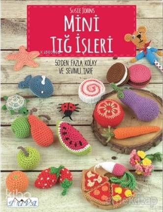 Mini Tığ İşleri; 50'den Fazla Kolay ve Sevimli Tarif