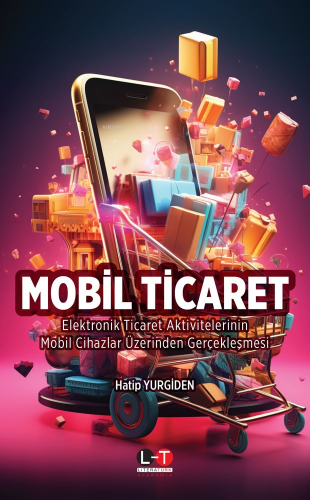 Mobil Ticaret ;Elektronik Ticaret Aktivitelerinin Mobil Cihazlar Üzerinden Gerçekleşmesi