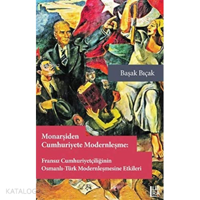 Monarşiden Cumhuriyete Modernleşme : Fransız Cumhuriyetçiliğinin Osmanlı-Türk Modernleşmesine Etkileri