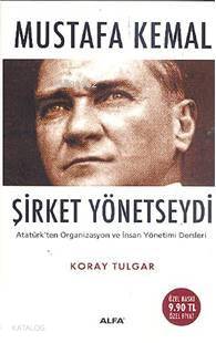Mustafa Kemal Şirket Yönetseydi; Atatürk'ün Organizasyon ve İnsan Yönetimi Dersleri