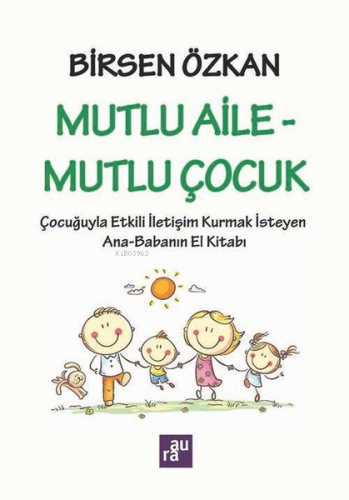 Mutlu Aile - Mutlu Çocuk: Çocuğuyla Etkili İletişim Kurmak İsteyen Ana - Babanın El Kitabı