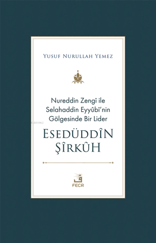 Nureddin Zengî ile Selahaddin Eyyûbî'nin Gölgesinde Bir Lider Esedüddîn Şîrkûh