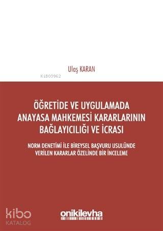 Öğretimde ve Uygulamada Anayasa Mahkemesi Kararlarının Bağlayıcılığı ve İcrası; Norm Denetimi ile Bireysel Başvuru Usulünde Verilen Kararlar Özelinde Bir İncele