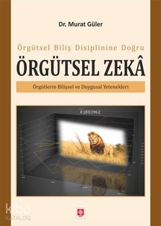 Örgütsel Biliş Disiplinine Doğru Örgütsel Zeka; Örgütlerin Bilişsel ve Duygusal Yetenekleri