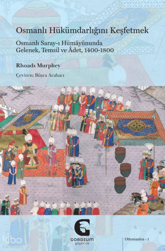 Osmanlı Hükümdarlığını Keşfetmek;Osmanlı Saray-ı Hümayûnunda Gelenek, Temsil ve Âdet, 1400-1800
