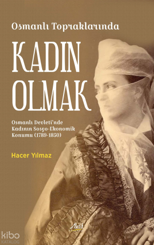Osmanlı Topraklarında Kadın Olmak ;Osmanlı Devleti’nde Kadının Sosyo-Ekonomik Konumu (1789-1850)