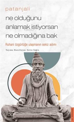 Patanjali - Ne Olduğunu Anlamak İstiyorsan Ne Olmadığına Bak; Ruhani Özgürlüğe Ulaşmanın Sekiz Adımı