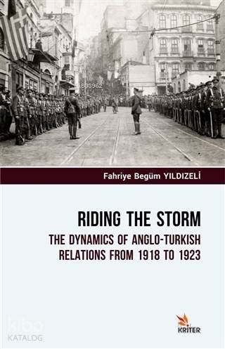 Riding The Storm; The Dynamics Of Anglo-Turkish Relations From 1918 to 1923