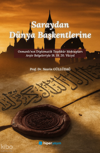 Saraydan Dünya Başkentlerine ;Osmanlı’nın Diplomatik Teşekkür Mektupları Arşiv Belgeleriyle 18. 19. 20. Yüzyıl