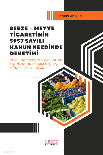 Sebze – Meyve Ticaretinin 5957 Sayılı Kanun Nezdinde Denetimi ve Bu Kapsamda Uygulanan İdari Yaptırımlara İlişkin Güncel Sorunlar