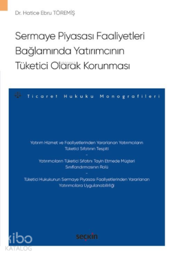 Sermaye Piyasası Faaliyetleri Bağlamında Yatırımcının Tüketici Olarak Korunması;– Ticaret Hukuku Monografileri –